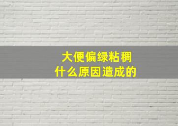 大便偏绿粘稠什么原因造成的