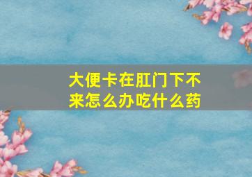 大便卡在肛门下不来怎么办吃什么药