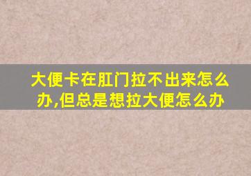 大便卡在肛门拉不出来怎么办,但总是想拉大便怎么办