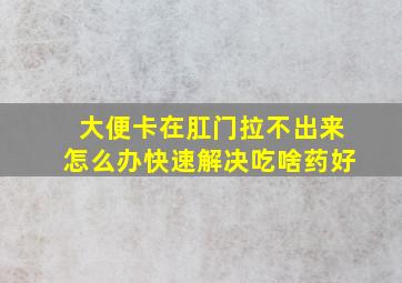 大便卡在肛门拉不出来怎么办快速解决吃啥药好