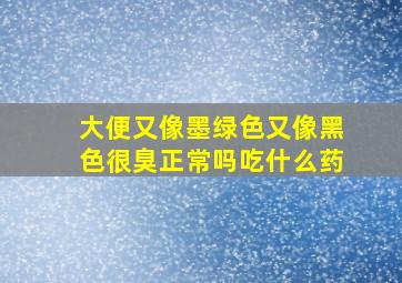 大便又像墨绿色又像黑色很臭正常吗吃什么药