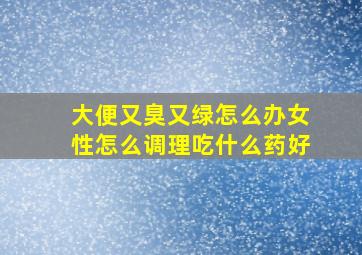 大便又臭又绿怎么办女性怎么调理吃什么药好