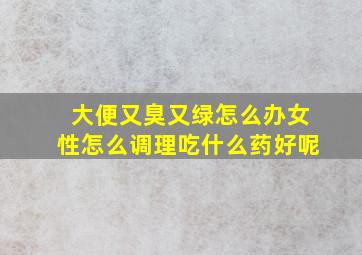 大便又臭又绿怎么办女性怎么调理吃什么药好呢