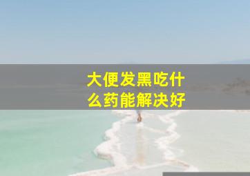 大便发黑吃什么药能解决好