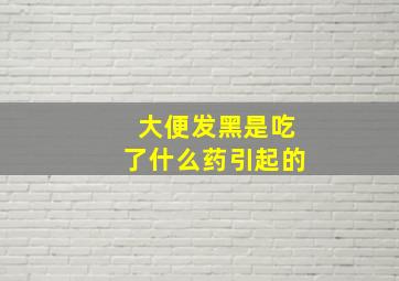 大便发黑是吃了什么药引起的