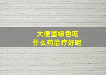 大便墨绿色吃什么药治疗好呢