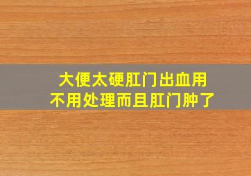 大便太硬肛门出血用不用处理而且肛门肿了