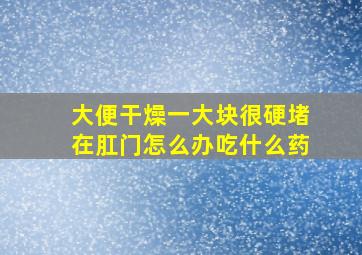 大便干燥一大块很硬堵在肛门怎么办吃什么药