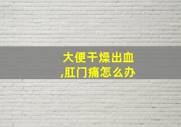 大便干燥出血,肛门痛怎么办