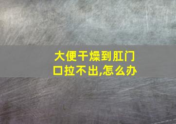 大便干燥到肛门口拉不出,怎么办