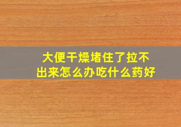 大便干燥堵住了拉不出来怎么办吃什么药好