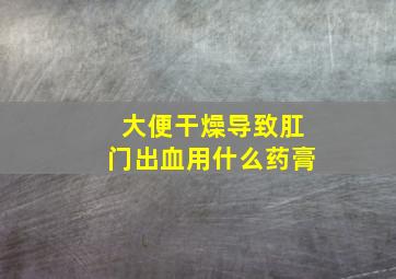 大便干燥导致肛门出血用什么药膏