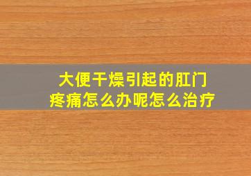 大便干燥引起的肛门疼痛怎么办呢怎么治疗