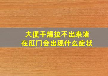 大便干燥拉不出来堵在肛门会出现什么症状