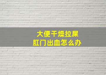 大便干燥拉屎肛门出血怎么办