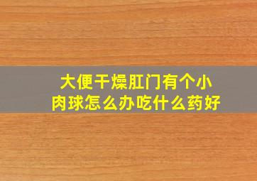 大便干燥肛门有个小肉球怎么办吃什么药好