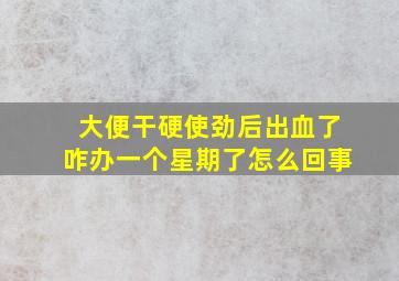 大便干硬使劲后出血了咋办一个星期了怎么回事