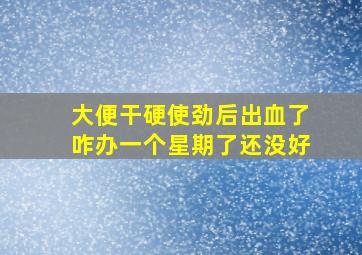 大便干硬使劲后出血了咋办一个星期了还没好