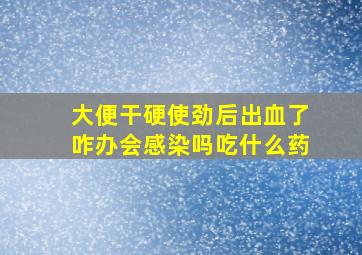 大便干硬使劲后出血了咋办会感染吗吃什么药