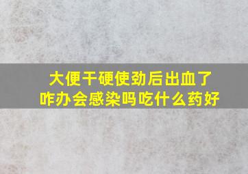 大便干硬使劲后出血了咋办会感染吗吃什么药好