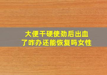 大便干硬使劲后出血了咋办还能恢复吗女性