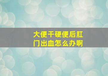 大便干硬便后肛门出血怎么办啊