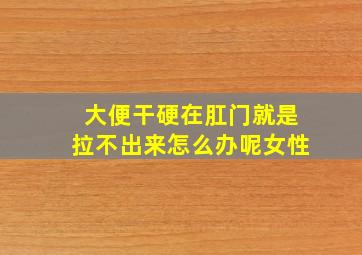 大便干硬在肛门就是拉不出来怎么办呢女性