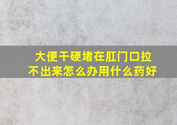 大便干硬堵在肛门口拉不出来怎么办用什么药好