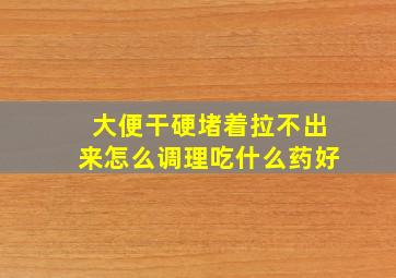 大便干硬堵着拉不出来怎么调理吃什么药好