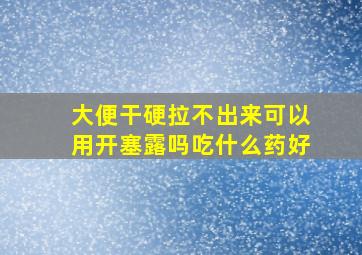 大便干硬拉不出来可以用开塞露吗吃什么药好