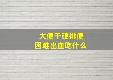 大便干硬排便困难出血吃什么