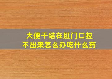 大便干结在肛门口拉不出来怎么办吃什么药