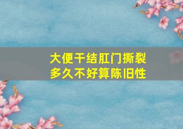 大便干结肛门撕裂多久不好算陈旧性