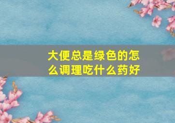 大便总是绿色的怎么调理吃什么药好