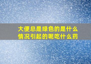 大便总是绿色的是什么情况引起的呢吃什么药