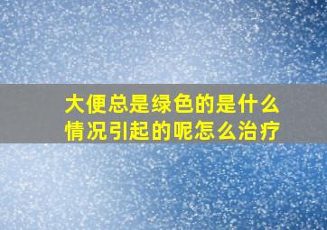 大便总是绿色的是什么情况引起的呢怎么治疗