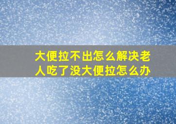 大便拉不出怎么解决老人吃了没大便拉怎么办