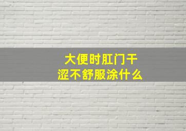 大便时肛门干涩不舒服涂什么