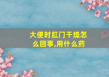 大便时肛门干燥怎么回事,用什么药