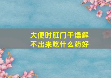 大便时肛门干燥解不出来吃什么药好