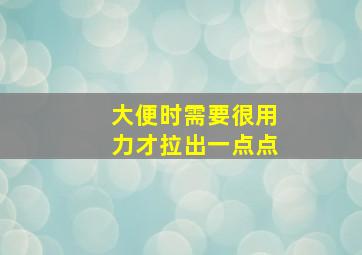 大便时需要很用力才拉出一点点