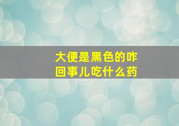 大便是黑色的咋回事儿吃什么药