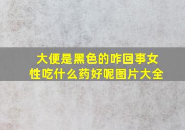 大便是黑色的咋回事女性吃什么药好呢图片大全