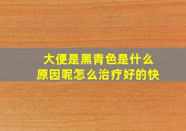 大便是黑青色是什么原因呢怎么治疗好的快