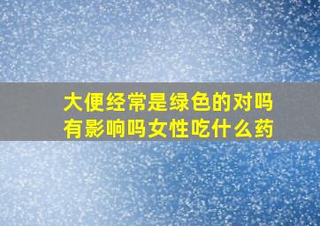 大便经常是绿色的对吗有影响吗女性吃什么药