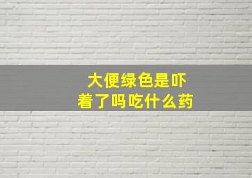 大便绿色是吓着了吗吃什么药