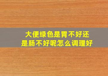 大便绿色是胃不好还是肠不好呢怎么调理好