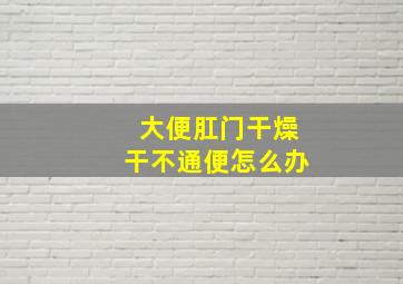 大便肛门干燥干不通便怎么办