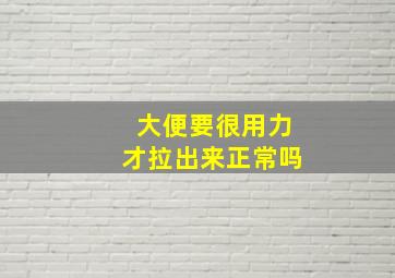 大便要很用力才拉出来正常吗