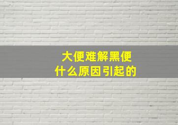 大便难解黑便什么原因引起的